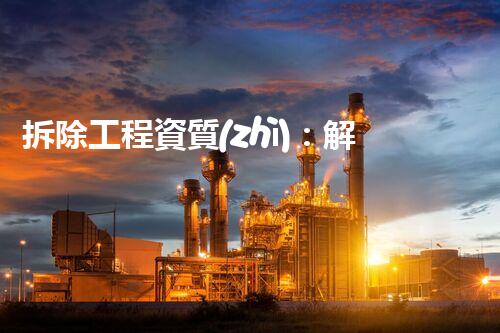 拆除工程資質(zhì)：解密行業(yè)門檻，探尋隱秘的建筑世界！